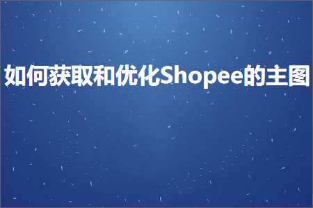 网站推广知识 跨境电商知识:如何获取和优化Shopee的主图